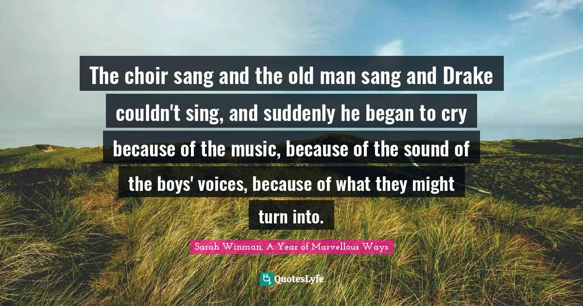 The choir sang and the old man sang and Drake couldn't sing, and suddenly he began to cry because of the music, because of the sound of the boys' voices, because of what they might turn into.