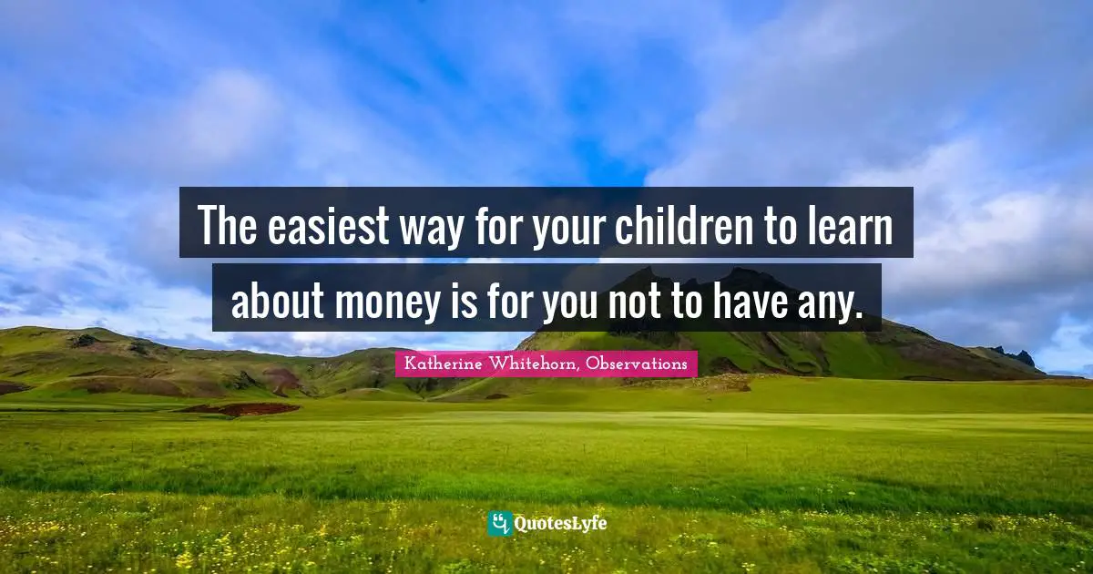 The easiest way for your children to learn about money is for you not to have any.
