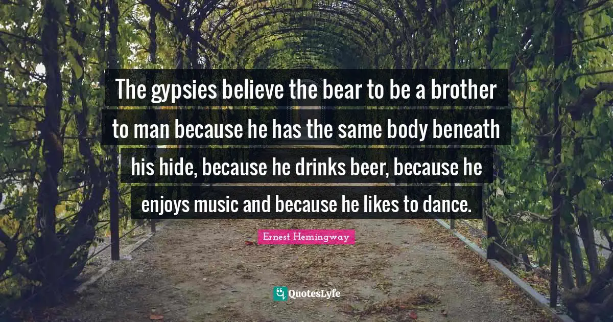 The gypsies believe the bear to be a brother to man because he has the same body beneath his hide, because he drinks beer, because he enjoys music and because he likes to dance.