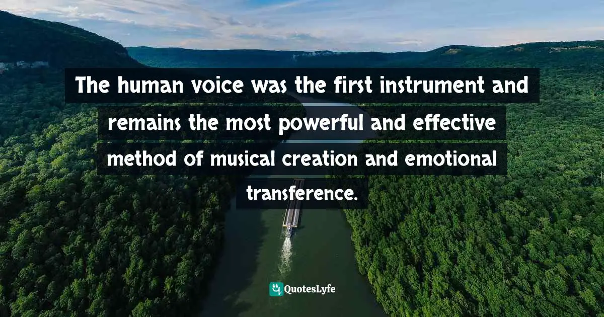 The human voice was the first instrument and remains the most powerful and effective method of musical creation and emotional transference.