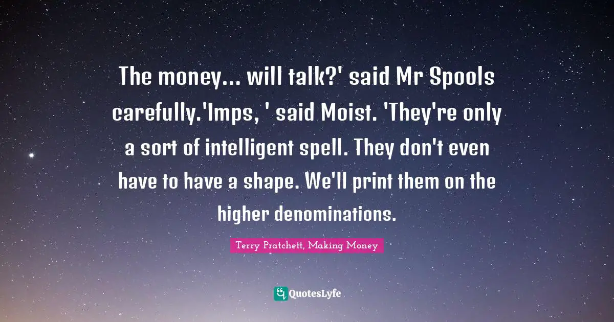 The money… will talk?' said Mr Spools carefully.'Imps, ' said Moist. 'They're only a sort of intelligent spell. They don't even have to have a shape. We'll print them on the higher denominations.