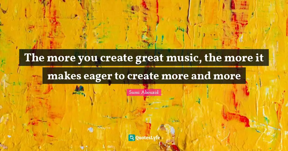 Sami Abouzid Quotes: "The more you create great music, the more it makes eager to create more and more"