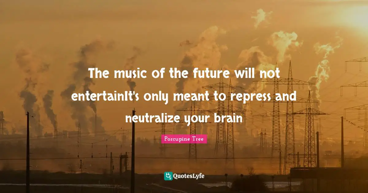 The music of the future will not entertainIt's only meant to repress and neutralize your brain