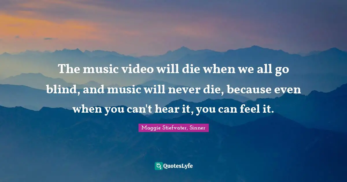 The music video will die when we all go blind, and music will never die, because even when you can't hear it, you can feel it.