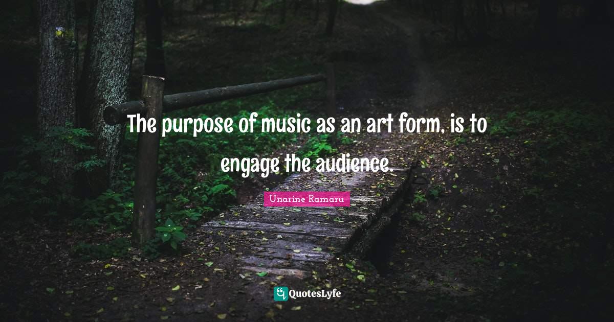 The purpose of music as an art form, is to engage the audience