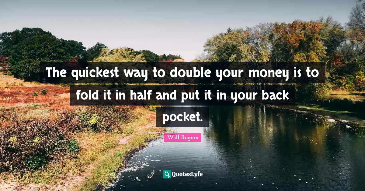 The quickest way to double your money is to fold it in half and put it in your back pocket.