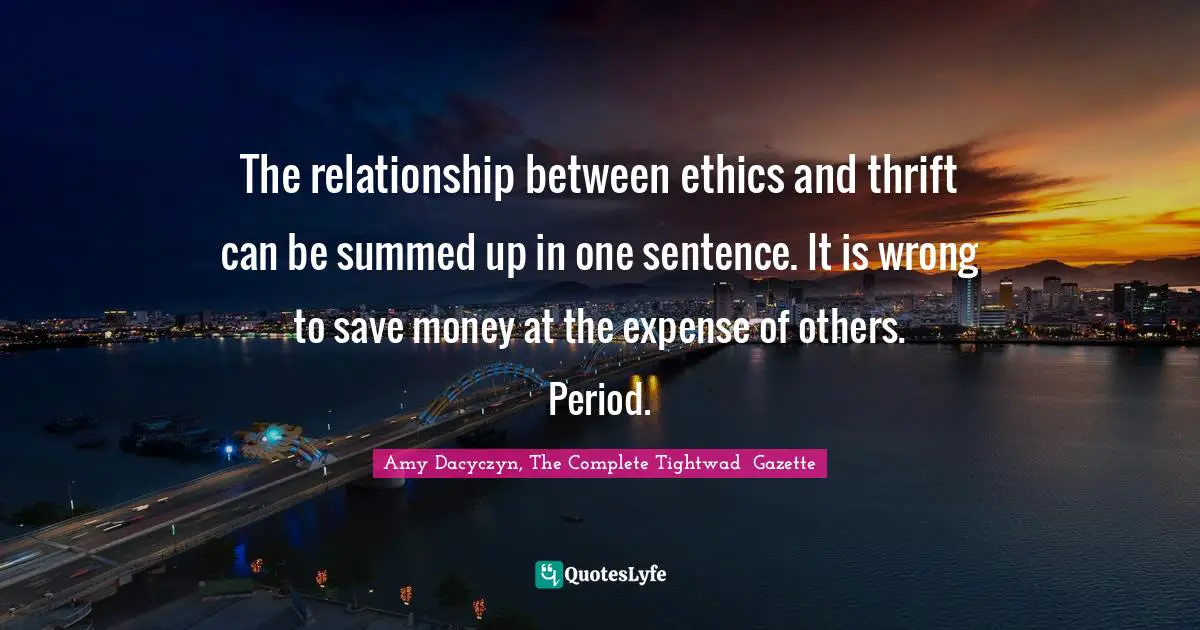 The relationship between ethics and thrift can be summed up in one sentence. It is wrong to save money at the expense of others. Period.
