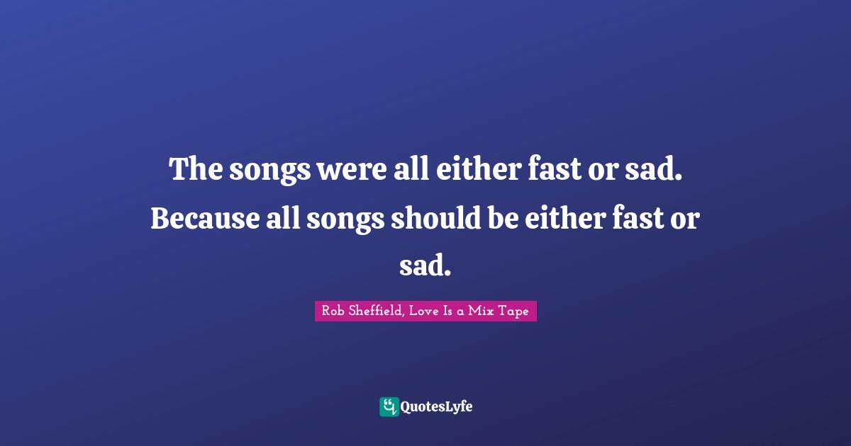 Rob Sheffield, Love Is A Mix Tape Quotes: "The songs were all either fast or sad. Because all songs should be either fast or sad."