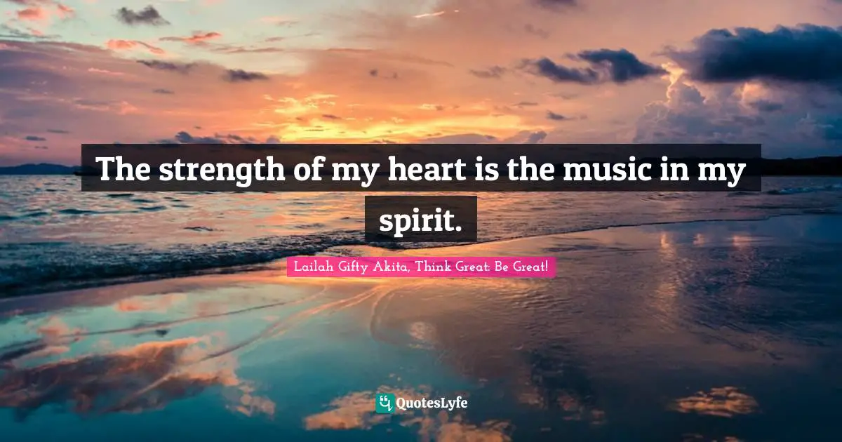 The strength of my heart is the music in my spirit.