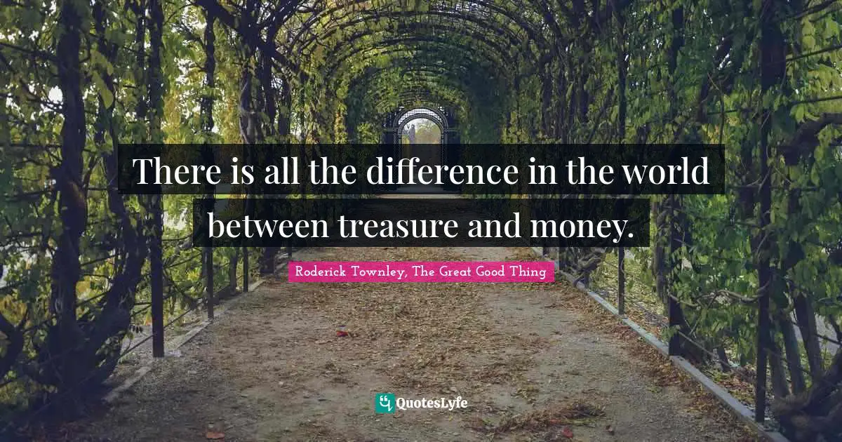 There is all the difference in the world between treasure and money.