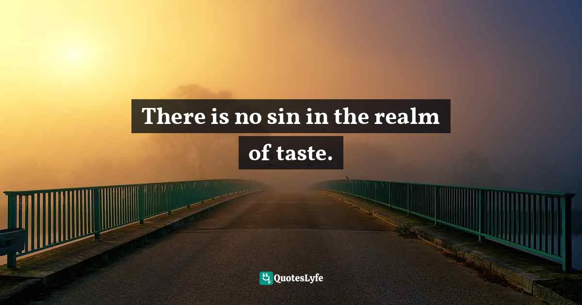 There is no sin in the realm of taste.