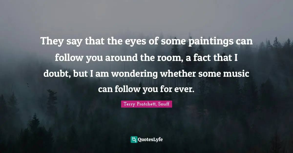 They say that the eyes of some paintings can follow you around the room, a fact that I doubt, but I am wondering whether some music can follow you for ever.