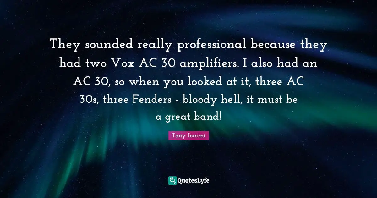They sounded really professional because they had two Vox AC 30 amplifiers. I also had an AC 30, so when you looked at it, three AC 30s, three Fenders - bloody hell, it must be a great band!