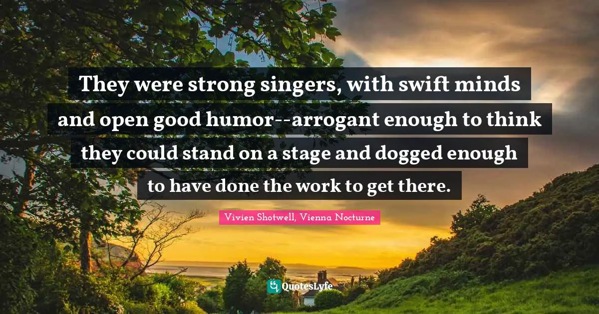 They were strong singers, with swift minds and open good humor--arrogant enough to think they could stand on a stage and dogged enough to have done the work to get there.