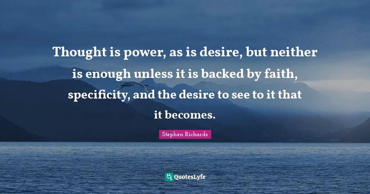 Thought is power, as is desire, but neither is enough unless it is backed by faith, specificity, and the desire to see to it that it becomes.