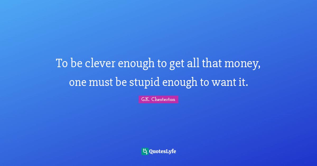To be clever enough to get all that money, one must be stupid enough to want it.