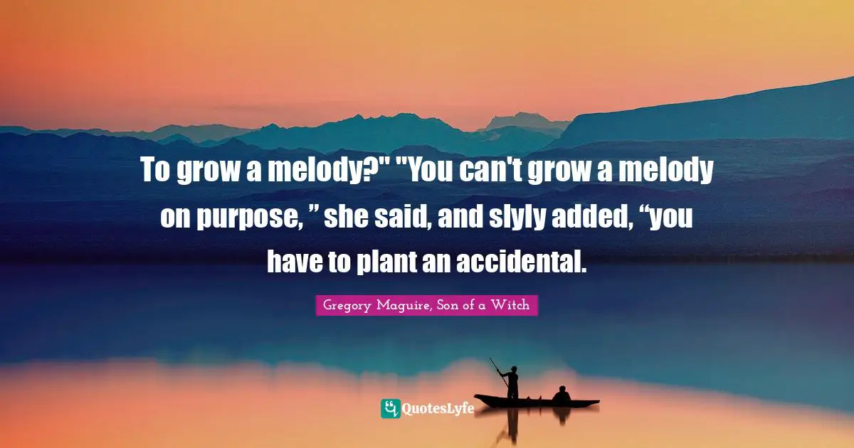 To grow a melody?" "You can't grow a melody on purpose, ” she said, and slyly added, “you have to plant an accidental.