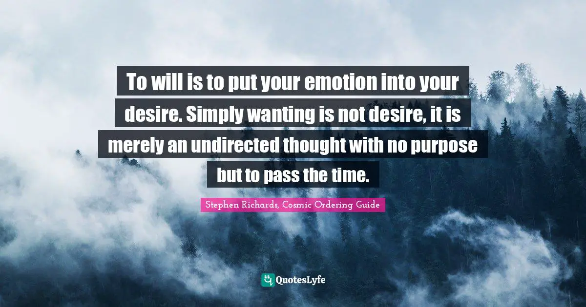 Stephen Richards, Cosmic Ordering Guide Quotes: "To will is to put your emotion into your desire. Simply wanting is not desire, it is merely an undirected thought with no purpose but to pass the time."