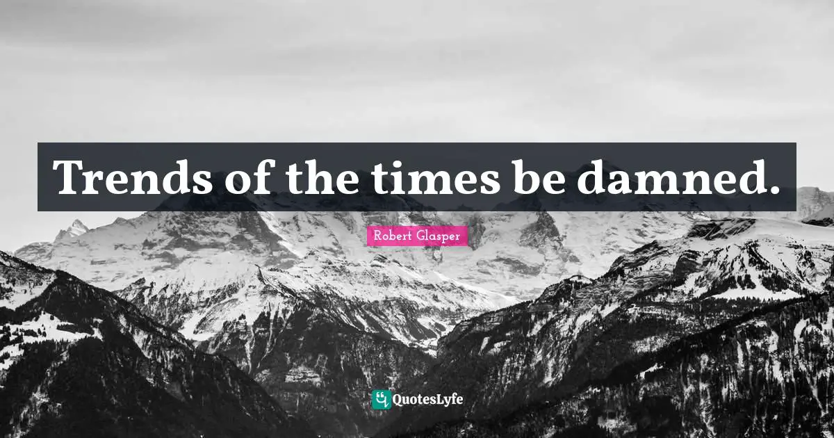 Trends of the times be damned.