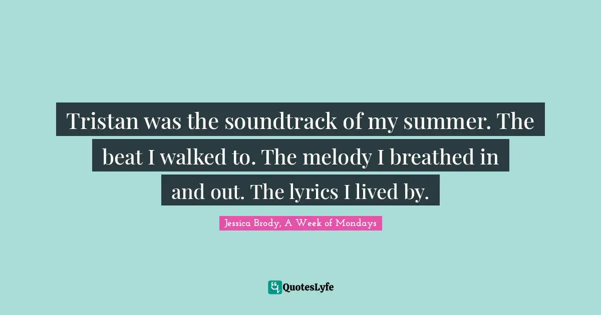 Jessica Brody, A Week Of Mondays Quotes: "Tristan was the soundtrack of my summer. The beat I walked to. The melody I breathed in and out. The lyrics I lived by."