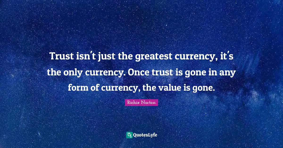 Trust isn't just the greatest currency, it's the only currency. Once trust is gone in any form of currency, the value is gone.