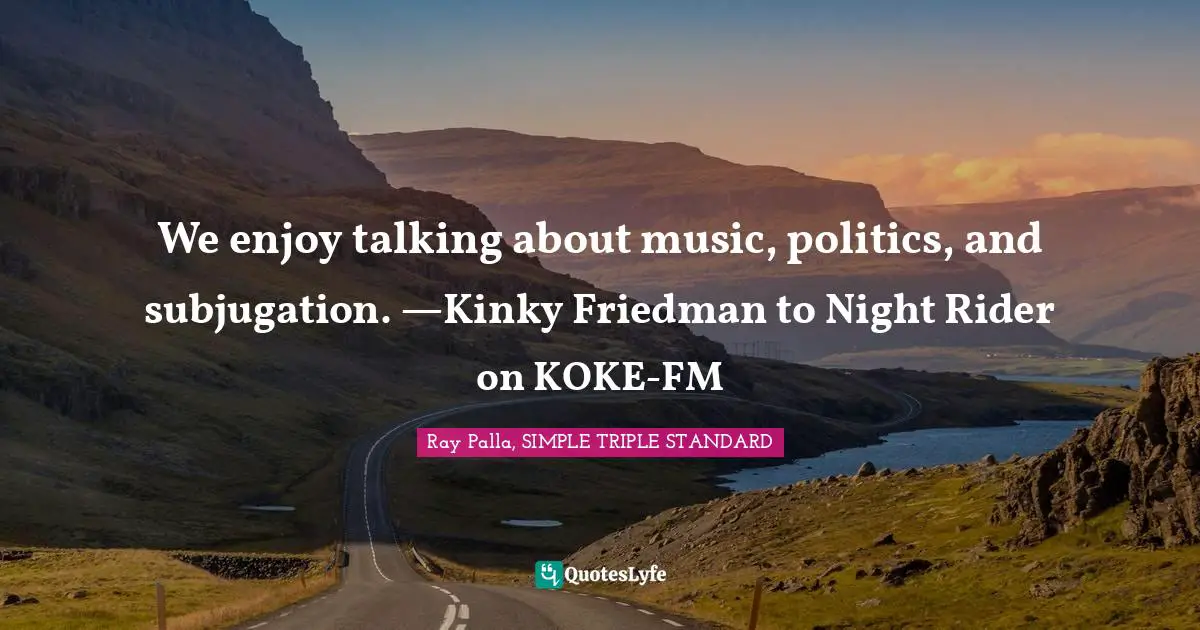 We enjoy talking about music, politics, and subjugation. —Kinky Friedman to Night Rider on KOKE-FM