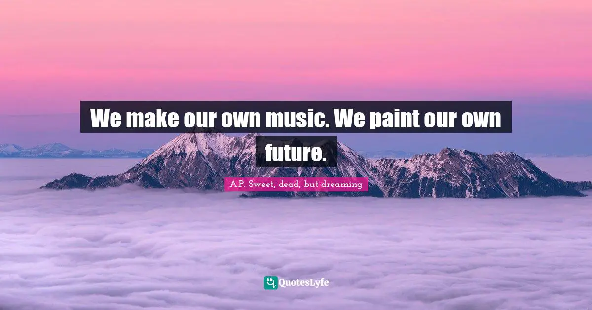 We make our own music. We paint our own future.