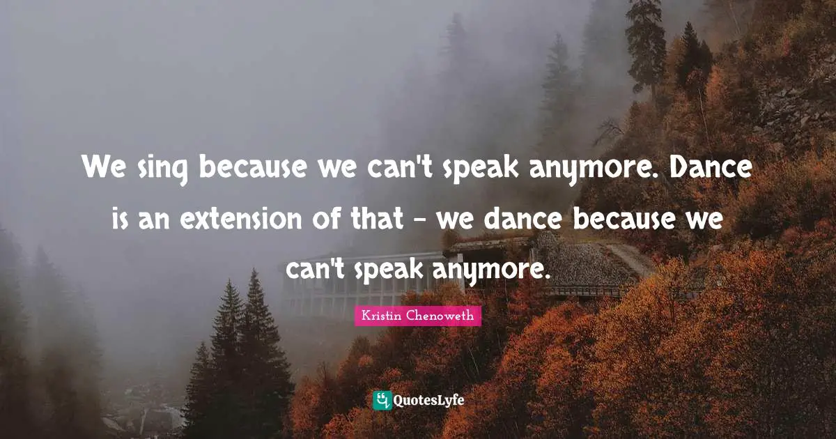 We sing because we can't speak anymore. Dance is an extension of that - we dance because we can't speak anymore.