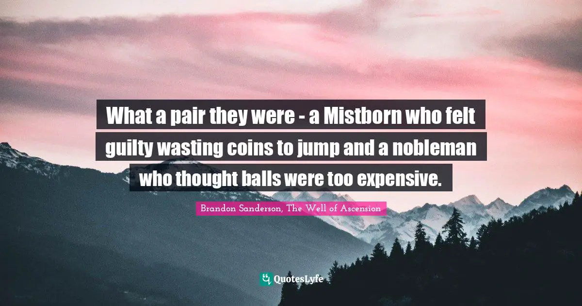What a pair they were - a Mistborn who felt guilty wasting coins to jump and a nobleman who thought balls were too expensive.