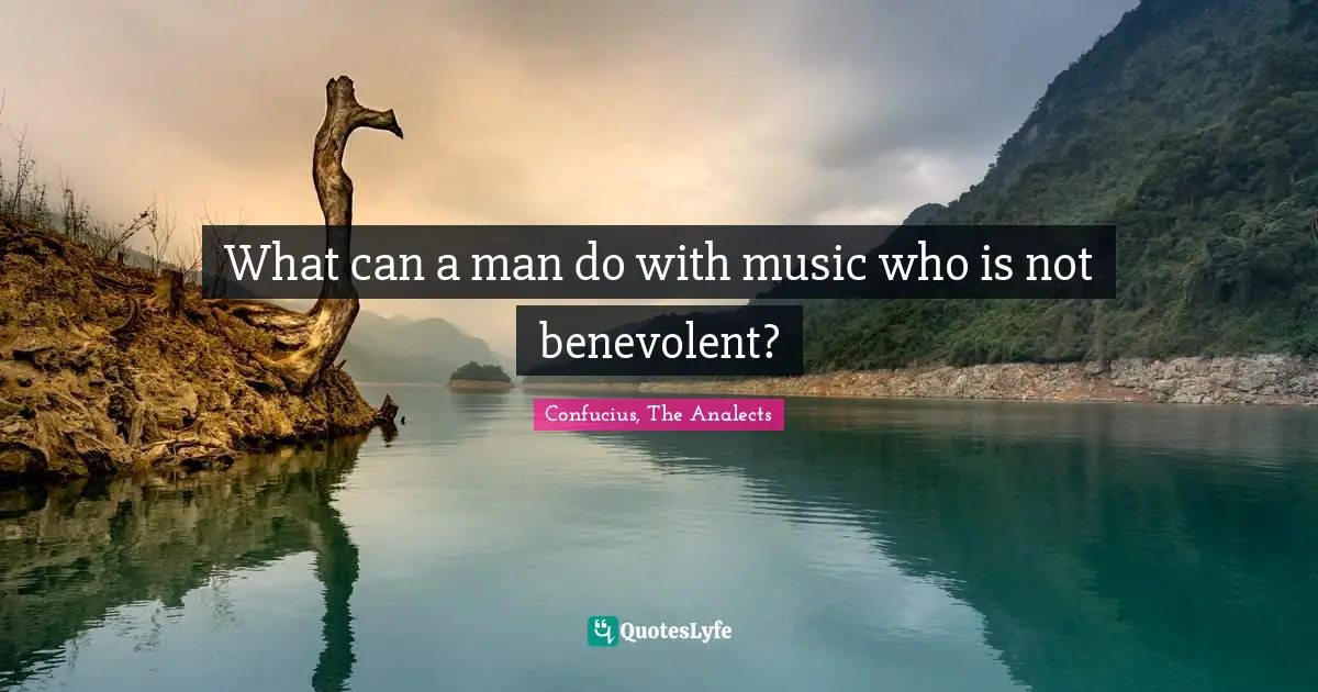 Confucius, The Analects Quotes: What can a man do with music who is not benevolent?