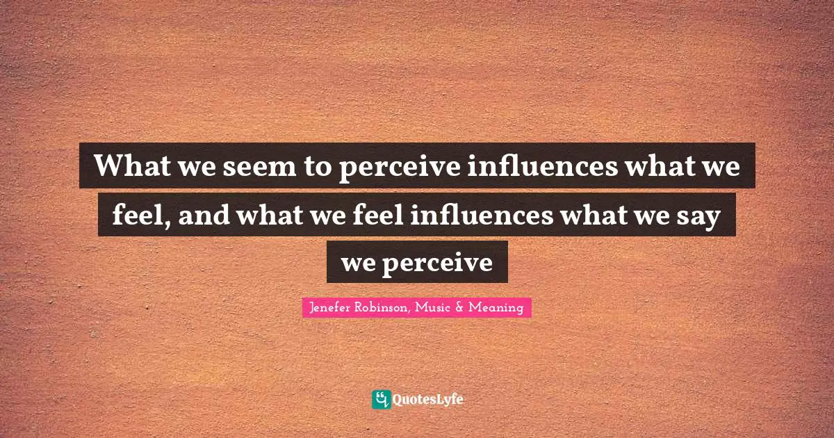What we seem to perceive influences what we feel, and what we feel influences what we say we perceive