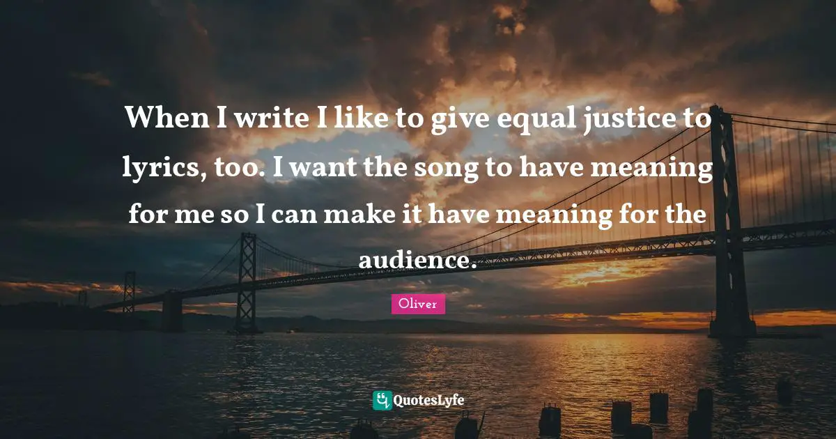 When I write I like to give equal justice to lyrics, too. I want the song to have meaning for me so I can make it have meaning for the audience.
