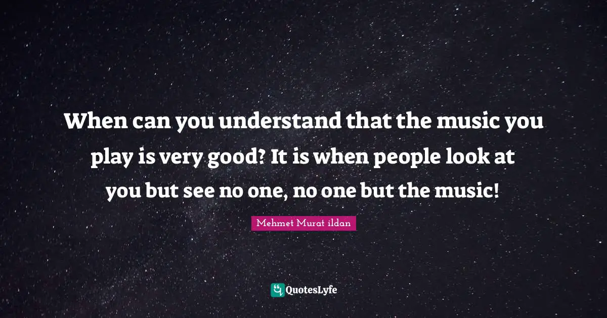 When can you understand that the music you play is very good? It is when people look at you but see no one, no one but the music!
