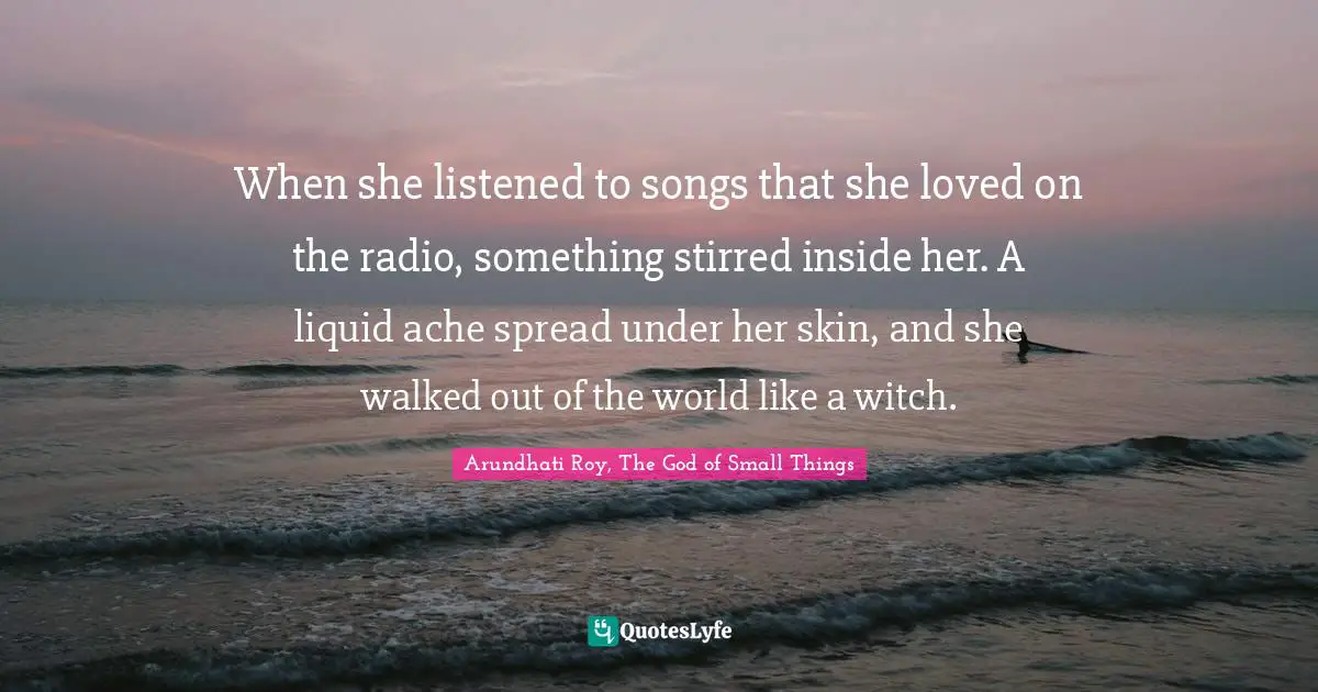When she listened to songs that she loved on the radio, something stirred inside her. A liquid ache spread under her skin, and she walked out of the world like a witch.