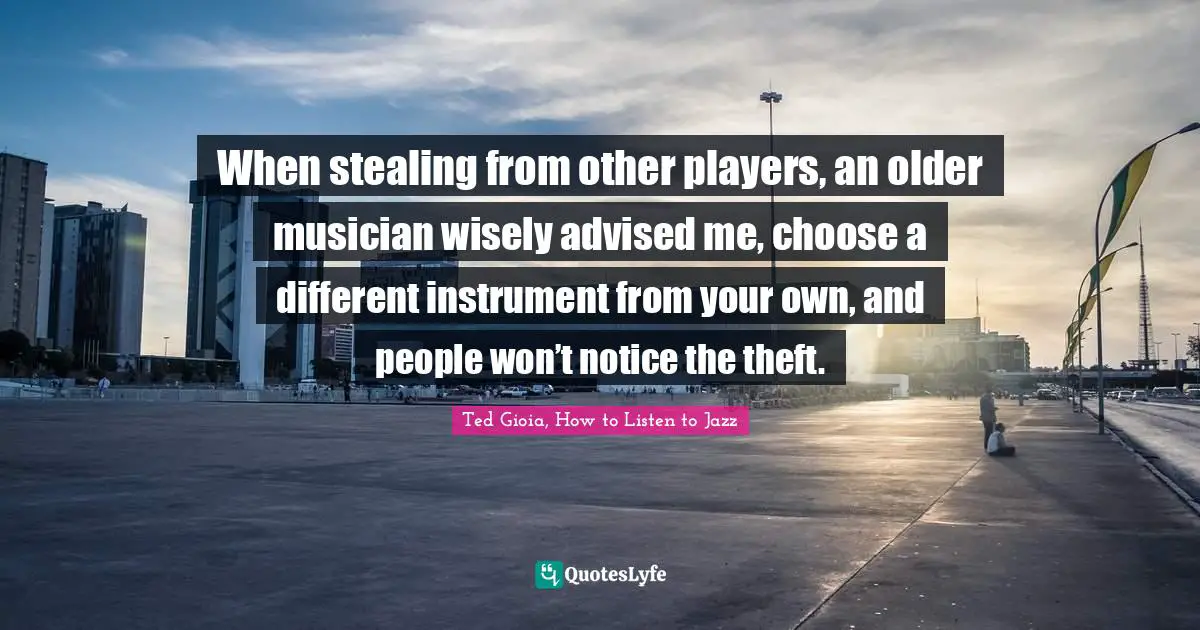 When stealing from other players, an older musician wisely advised me, choose a different instrument from your own, and people won’t notice the theft.