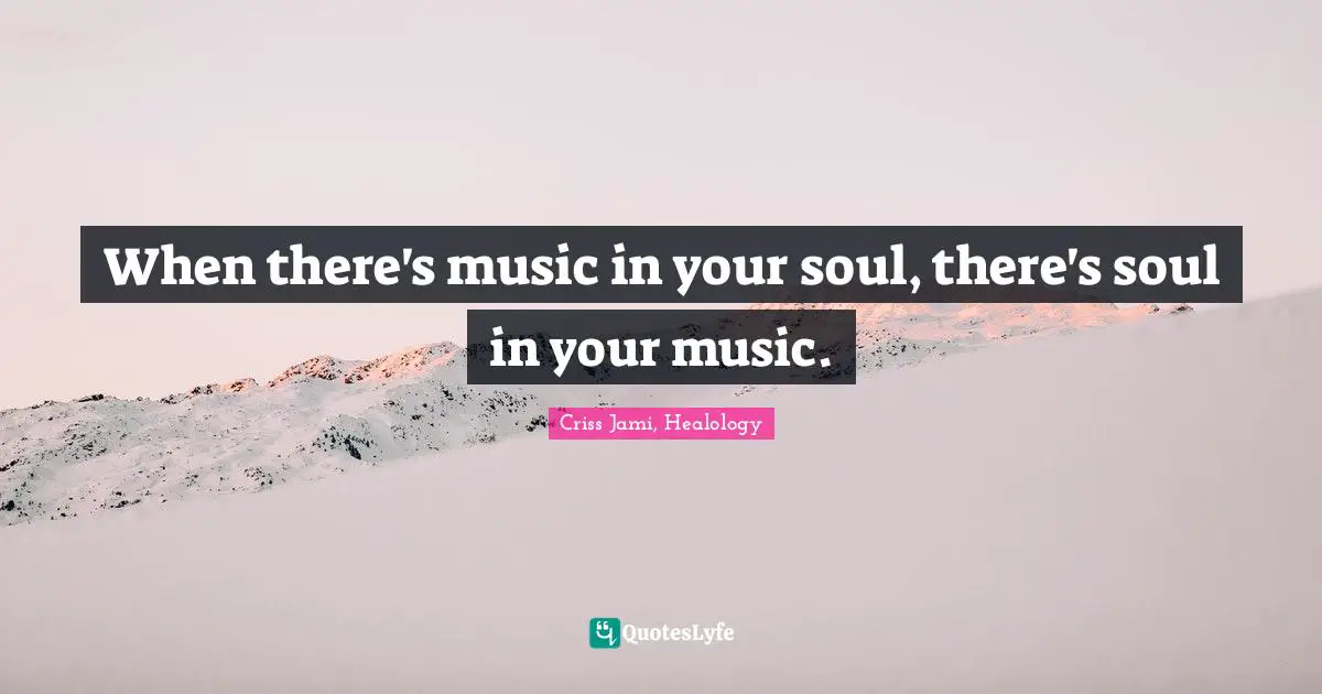 Skill Quotes: "When there's music in your soul, there's soul in your music."