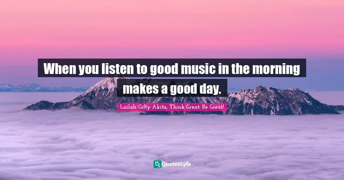 When you listen to good music in the morning makes a good day.