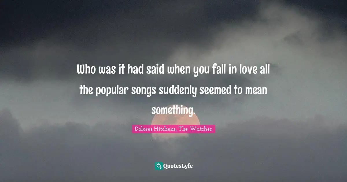 Who was it had said when you fall in love all the popular songs suddenly seemed to mean something.