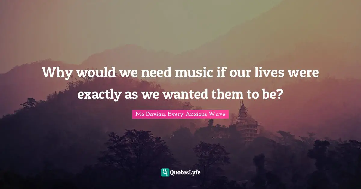 Why would we need music if our lives were exactly as we wanted them to be?