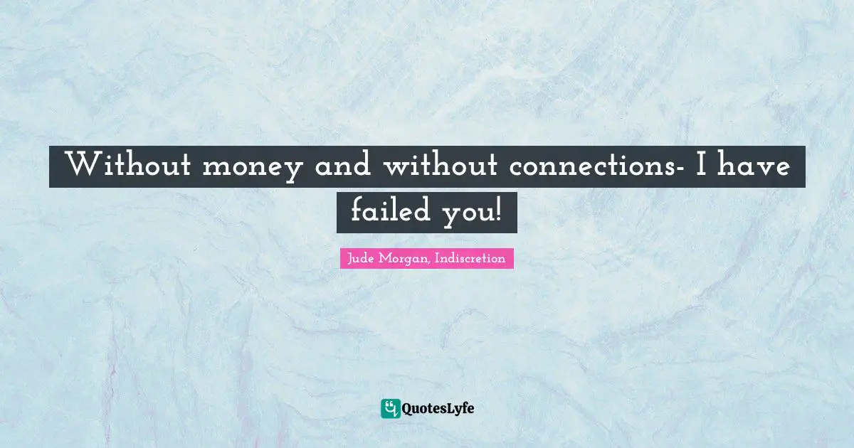 Without money and without connections- I have failed you!