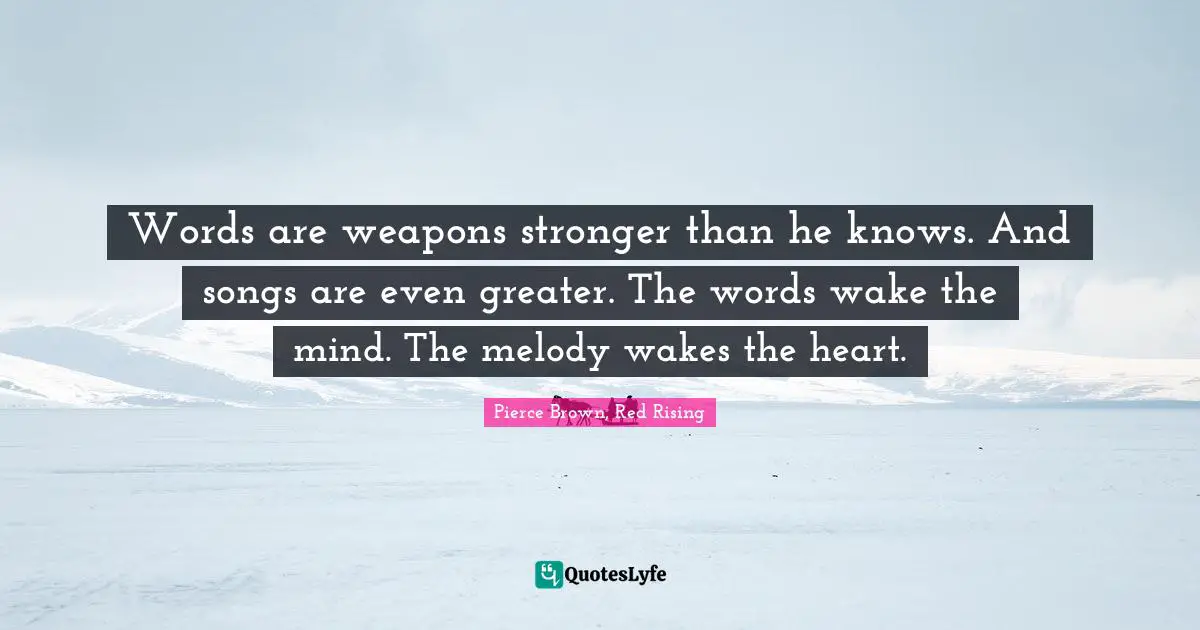 Words are weapons stronger than he knows. And songs are even greater. The words wake the mind. The melody wakes the heart.