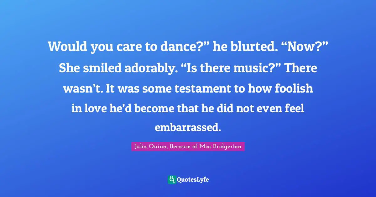 Would you care to dance?” he blurted. “Now?” She smiled adorably. “Is there music?” There wasn’t. It was some testament to how foolish in love he’d become that he did not even feel embarrassed.
