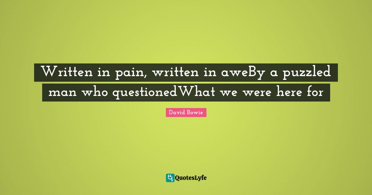 Written in pain, written in aweBy a puzzled man who questionedWhat we were here for