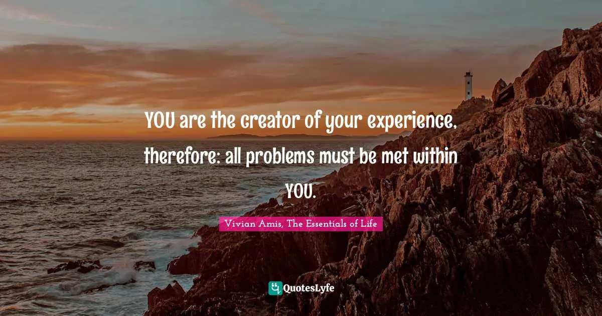 YOU are the creator of your experience, therefore: all problems must be met within YOU.