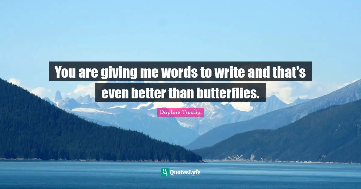 You are giving me words to write and that's even better than butterflies.