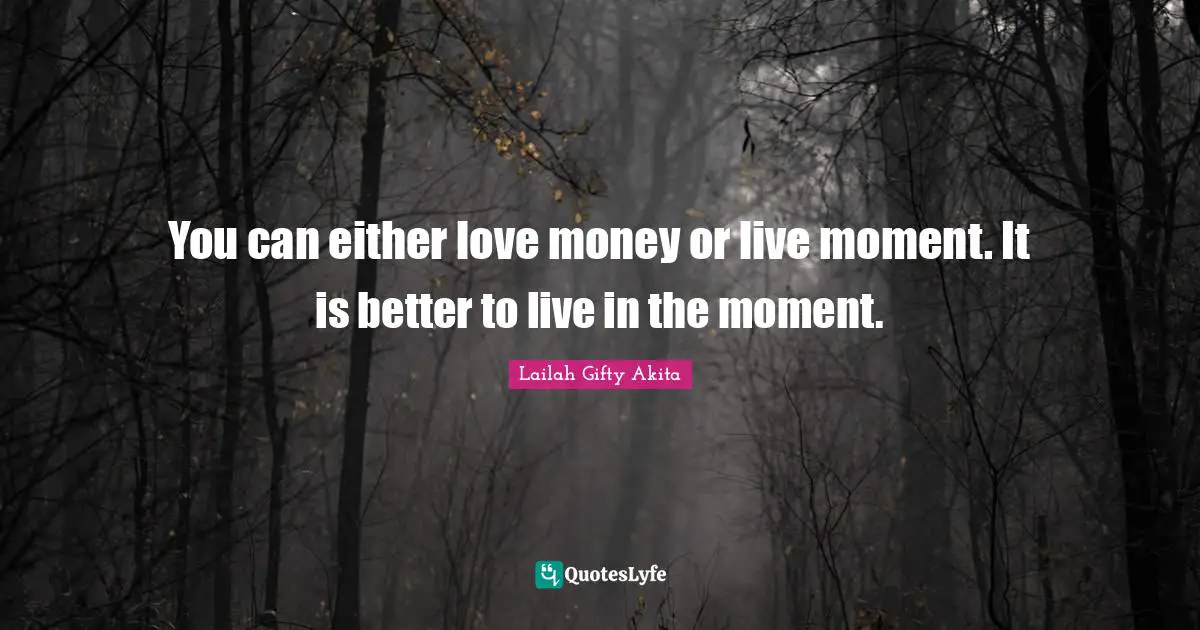 You can either love money or live moment. It is better to live in the moment.