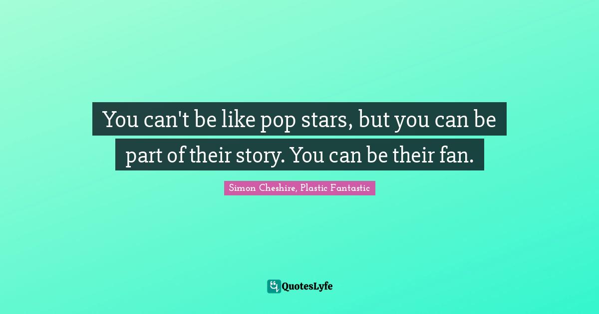 You can't be like pop stars, but you can be part of their story. You can be their fan.
