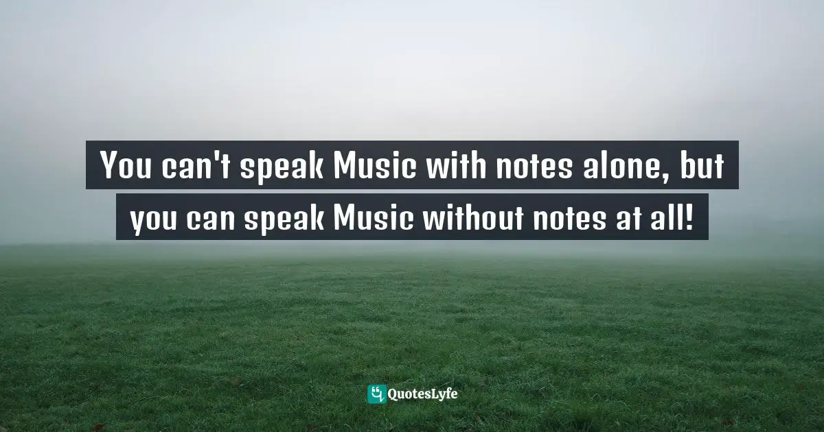 You can't speak Music with notes alone, but you can speak Music without notes at all!