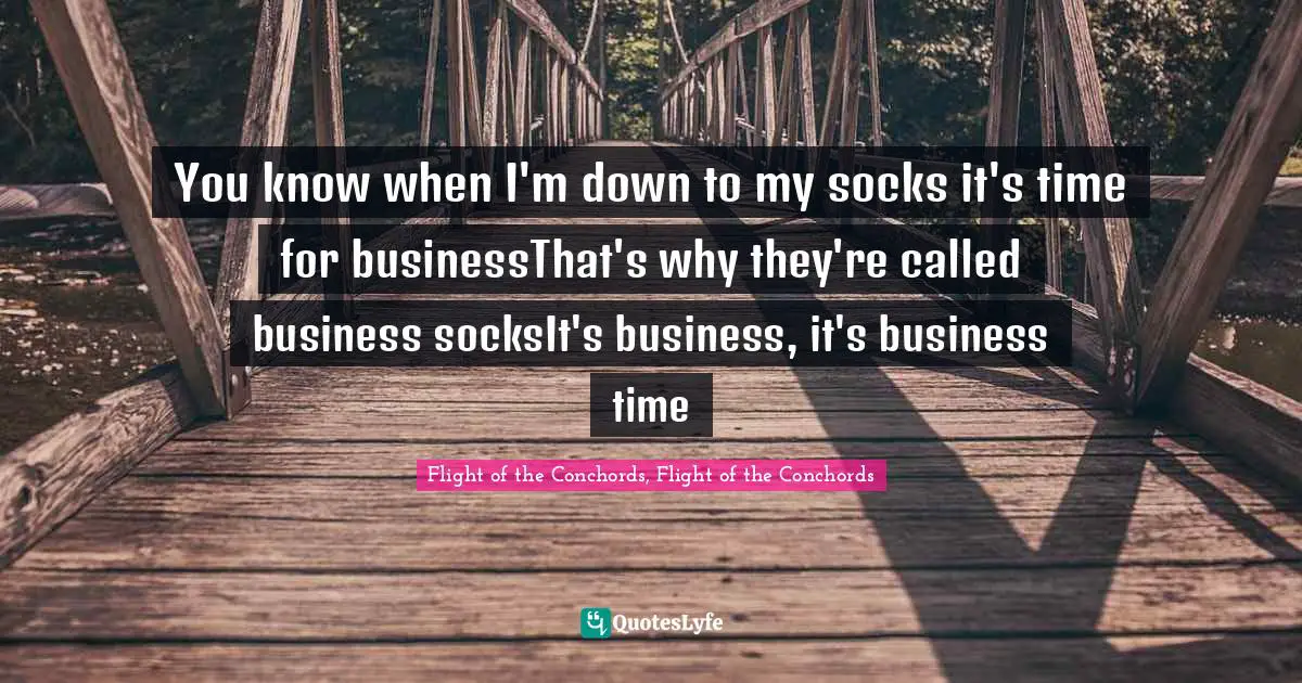 You know when I'm down to my socks it's time for businessThat's why they're called business socksIt's business, it's business time