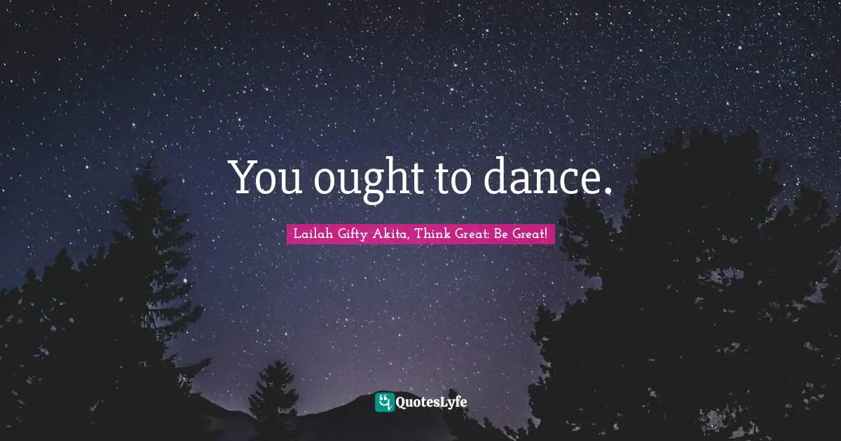 You ought to dance.
